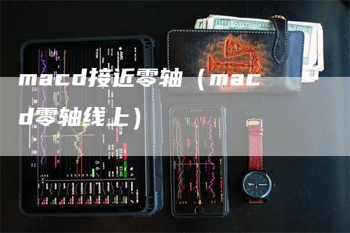 macd接近零轴（macd零轴线上）