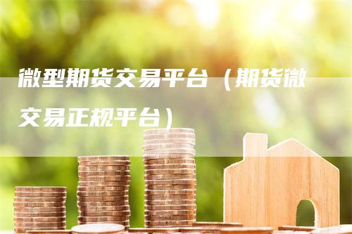 微型期货交易平台（期货微交易正规平台）