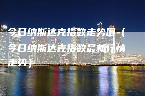 今日纳斯达克指数走势图（今日纳斯达克指数最新行情走势）