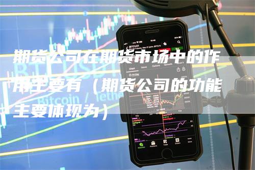 期货公司在期货市场中的作用主要有（期货公司的功能主要体现为）