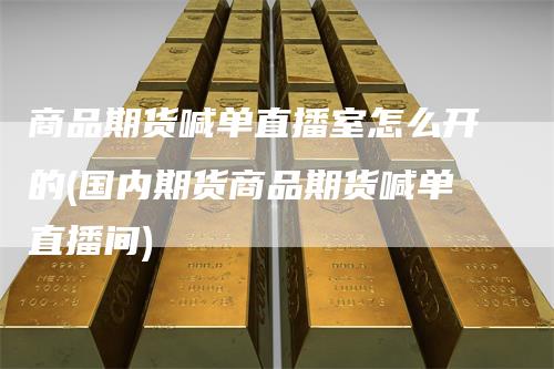 商品期货喊单直播室怎么开的(国内期货商品期货喊单直播间)
