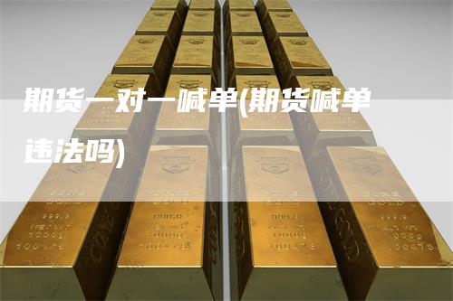 期货一对一喊单(期货喊单违法吗)