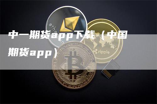 中一期货app下载（中国期货app）