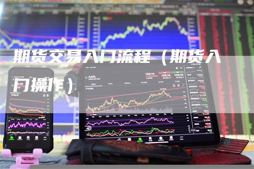 期货交易入门流程（期货入门操作）