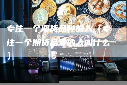 专注一个期货品种的人（专注一个期货品种的人叫什么）
