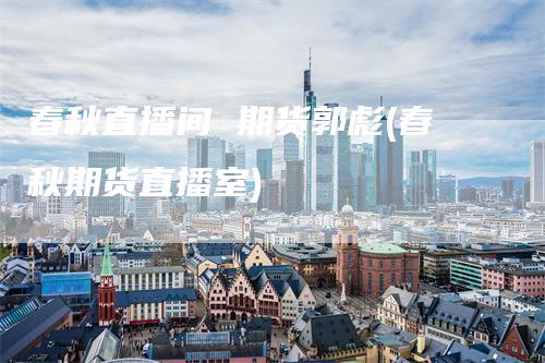 春秋直播间 期货郭彪(春秋期货直播室)