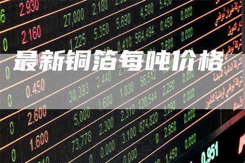 最新铜箔每吨价格