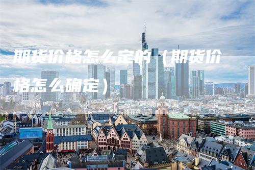 期货价格怎么定的（期货价格怎么确定）