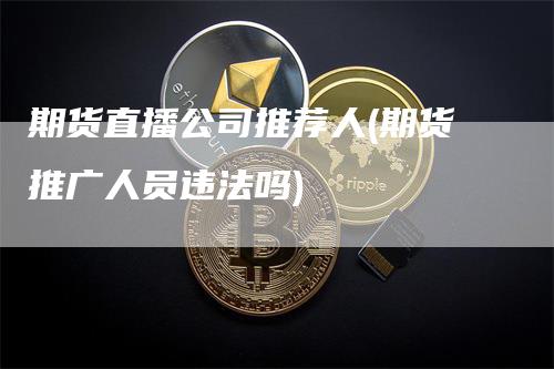 期货直播公司推荐人(期货推广人员违法吗)