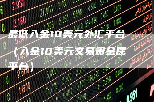 最低入金10美元外汇平台（入金10美元交易贵金属平台）