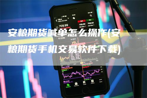 安粮期货喊单怎么操作(安粮期货手机交易软件下载)