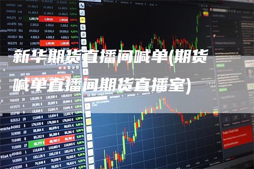 新华期货直播间喊单(期货喊单直播间期货直播室)