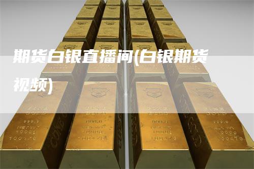 期货白银直播间(白银期货视频)