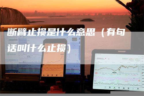 断臂止损是什么意思（有句话叫什么止损）