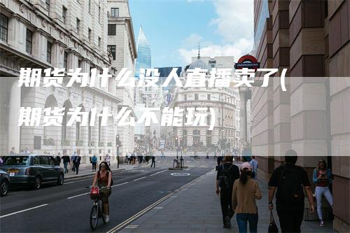 期货为什么没人直播卖了(期货为什么不能玩)