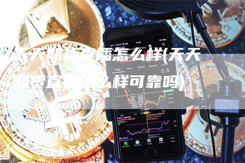 天天期货直播怎么样(天天期货直播怎么样可靠吗)