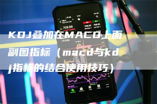 KDJ叠加在MACD上面副图指标（macd与kdj指标的结合使用技巧）
