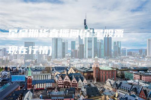 星星期货直播间(星星股票现在行情)