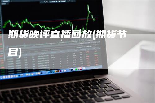 期货晚评直播回放(期货节目)-新惠期货