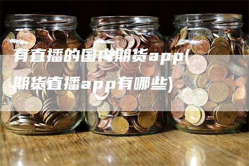 有直播的国内期货app(期货直播app有哪些)