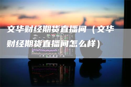 文华财经期货直播间（文华财经期货直播间怎么样）