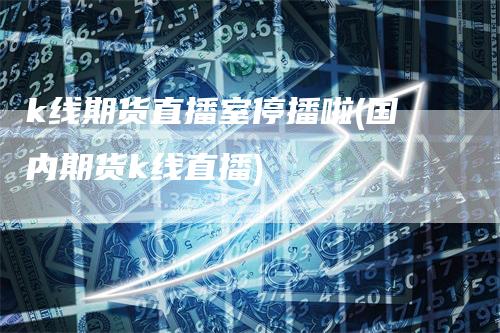 k线期货直播室停播啦(国内期货k线直播)