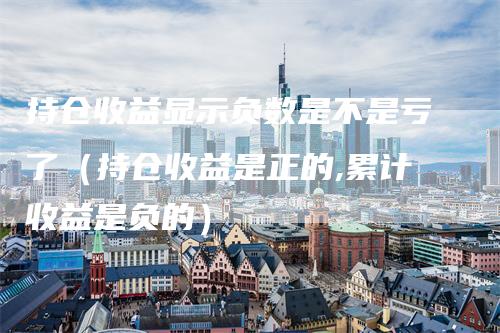 持仓收益显示负数是不是亏了（持仓收益是正的,累计收益是负的）
