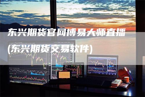 东兴期货官网博易大师直播(东兴期货交易软件)