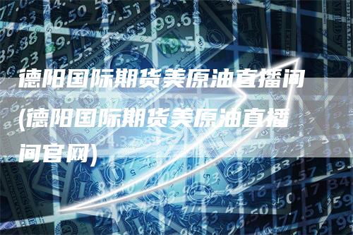 德阳国际期货美原油直播间(德阳国际期货美原油直播间官网)