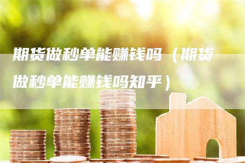 期货做秒单能赚钱吗（期货做秒单能赚钱吗知乎）