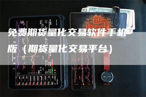 免费期货量化交易软件手机版（期货量化交易平台）