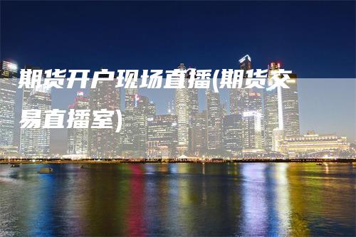 期货开户现场直播(期货交易直播室)