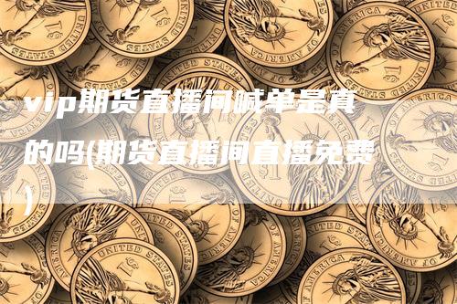 vip期货直播间喊单是真的吗(期货直播间直播免费)