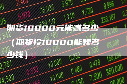 期货10000元能赚多少（期货投10000能赚多少钱）