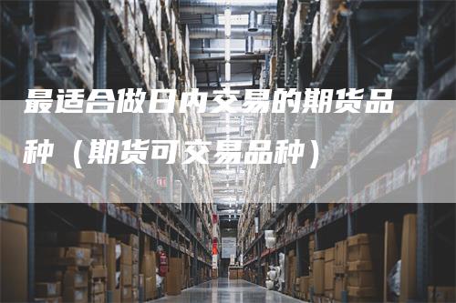 最适合做日内交易的期货品种（期货可交易品种）