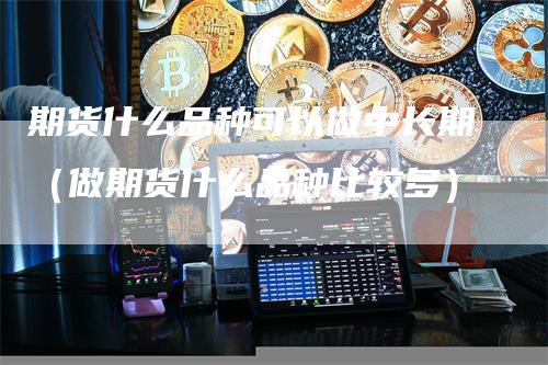 期货什么品种可以做中长期（做期货什么品种比较多）