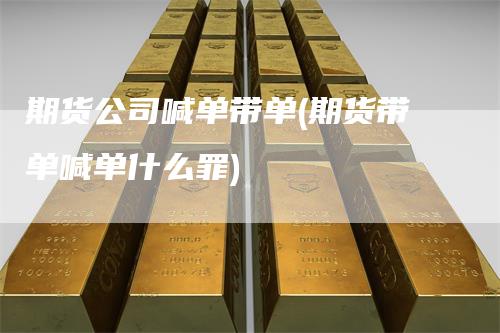 期货公司喊单带单(期货带单喊单什么罪)