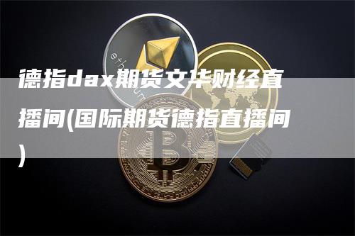 德指dax期货文华财经直播间(国际期货德指直播间)