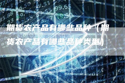 期货农产品有哪些品种（期货农产品有哪些品种类型）