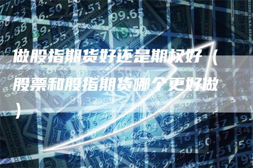 做股指期货好还是期权好（股票和股指期货哪个更好做）