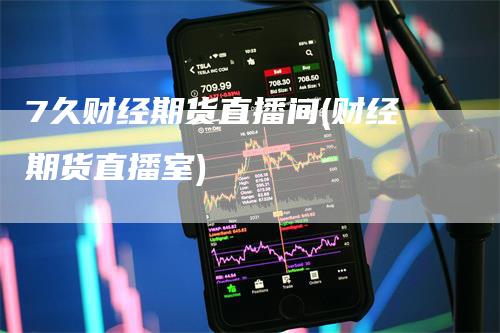 7久财经期货直播间(财经期货直播室)
