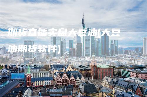 期货直播实盘大豆油(大豆油期货软件)