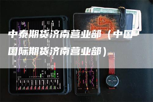 中泰期货济南营业部（中国国际期货济南营业部）