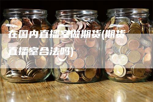 在国内直播室做期货(期货直播室合法吗)
