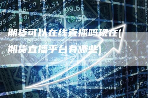 期货可以在线直播吗现在(期货直播平台有哪些)
