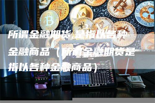 所谓金融期货,是指以各种金融商品（所谓金融期货是指以各种金融商品）