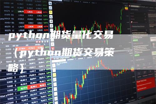 python期货量化交易（python期货交易策略）