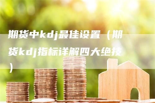 期货中kdj最佳设置（期货kdj指标详解四大绝技）