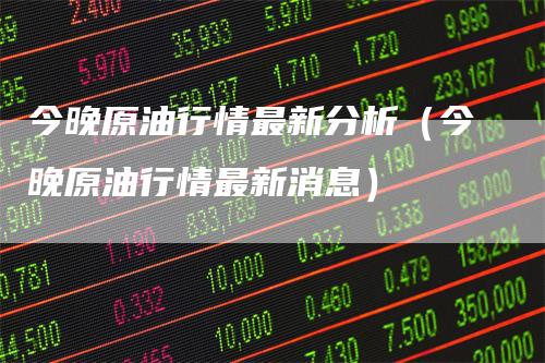 今晚原油行情最新分析(今晚原油行情最新消息)-新惠期货