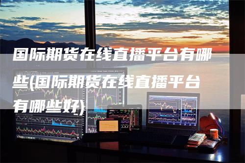 国际期货在线直播平台有哪些(国际期货在线直播平台有哪些好)